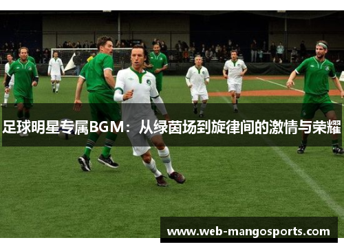 足球明星专属BGM：从绿茵场到旋律间的激情与荣耀