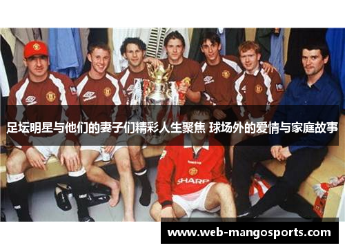足坛明星与他们的妻子们精彩人生聚焦 球场外的爱情与家庭故事