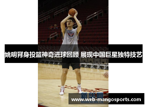 姚明背身投篮神奇进球回顾 展现中国巨星独特技艺