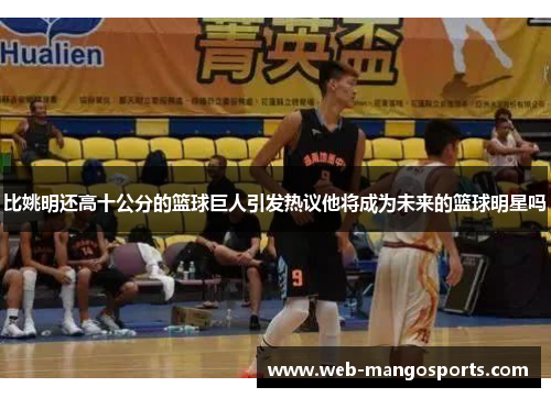 比姚明还高十公分的篮球巨人引发热议他将成为未来的篮球明星吗