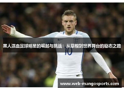 黑人混血足球明星的崛起与挑战：从草根到世界舞台的励志之路