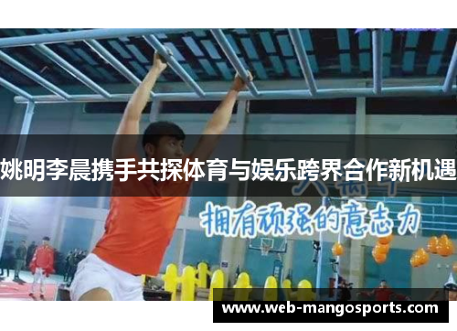 姚明李晨携手共探体育与娱乐跨界合作新机遇