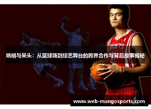 姚明与呆头：从篮球场到综艺舞台的跨界合作与背后故事揭秘