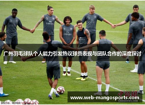 广州羽毛球队个人能力引发热议球员表现与团队合作的深度探讨