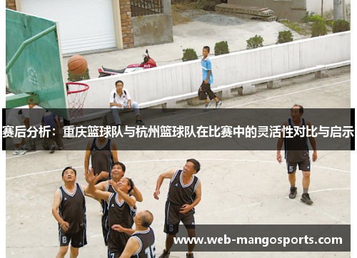 赛后分析：重庆篮球队与杭州篮球队在比赛中的灵活性对比与启示