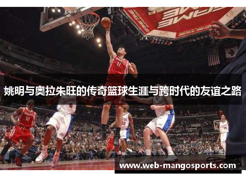 姚明与奥拉朱旺的传奇篮球生涯与跨时代的友谊之路