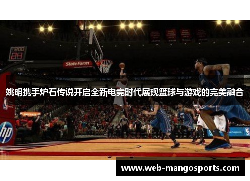 姚明携手炉石传说开启全新电竞时代展现篮球与游戏的完美融合