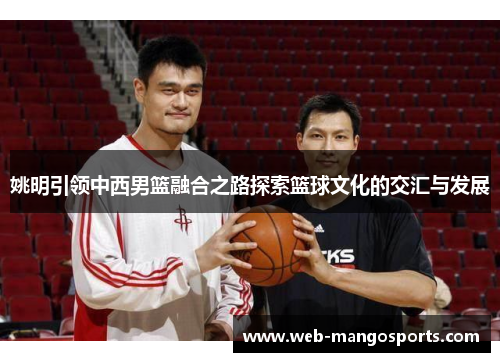 姚明引领中西男篮融合之路探索篮球文化的交汇与发展