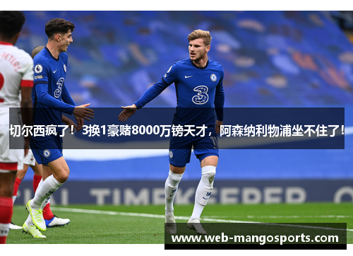 切尔西疯了！3换1豪赌8000万镑天才，阿森纳利物浦坐不住了！